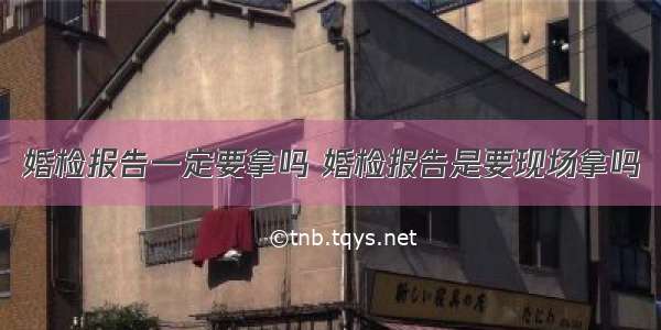 婚检报告一定要拿吗 婚检报告是要现场拿吗