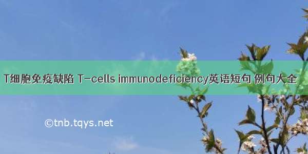 T细胞免疫缺陷 T-cells immunodeficiency英语短句 例句大全