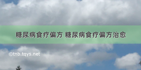 糖尿病食疗偏方 糖尿病食疗偏方治愈