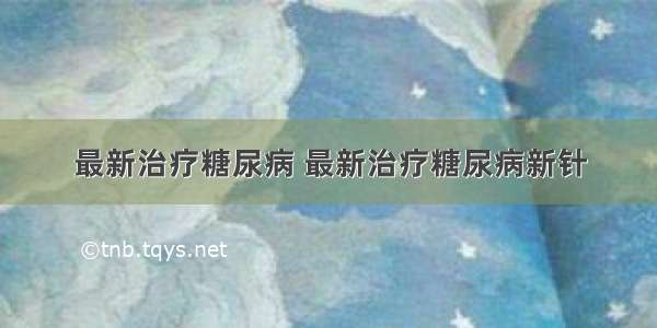 最新治疗糖尿病 最新治疗糖尿病新针