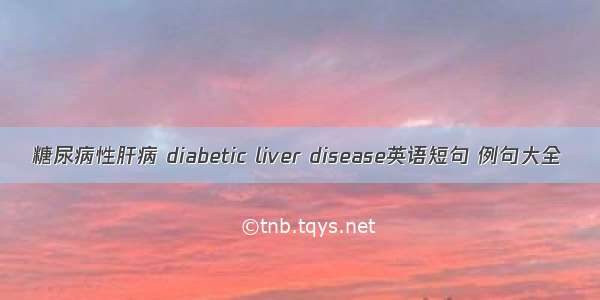 糖尿病性肝病 diabetic liver disease英语短句 例句大全