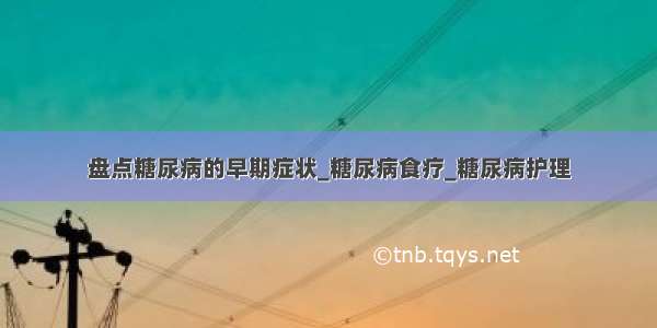 盘点糖尿病的早期症状_糖尿病食疗_糖尿病护理