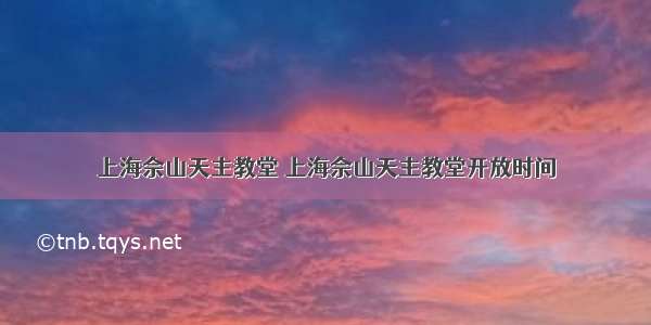 上海佘山天主教堂 上海佘山天主教堂开放时间