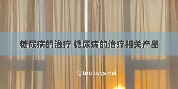 糖尿病的治疗 糖尿病的治疗相关产品