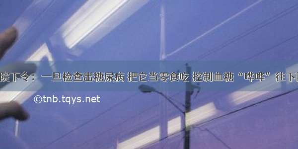 医院下令：一旦检查出糖尿病 把它当零食吃 控制血糖“哗哗”往下降！