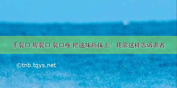 手裂口 脚裂口 裂口疼 把这味药抹上！我常这样告诉患者