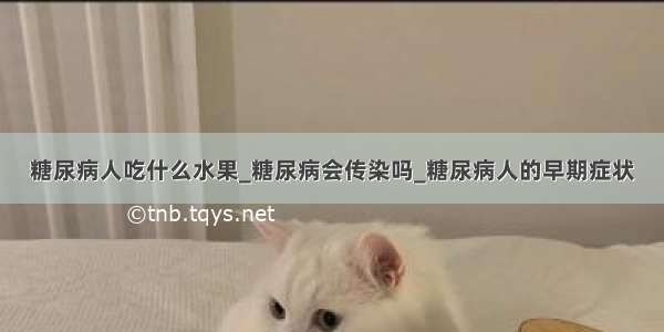 糖尿病人吃什么水果_糖尿病会传染吗_糖尿病人的早期症状