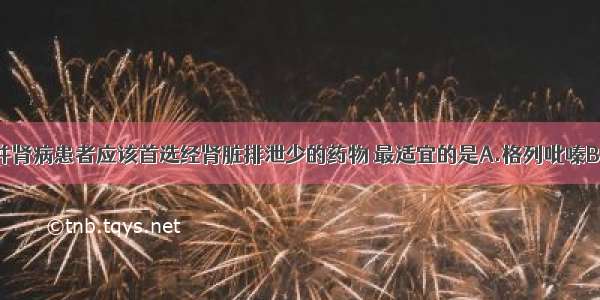 型糖尿病合并肾病患者应该首选经肾脏排泄少的药物 最适宜的是A.格列吡嗪B.格列喹酮C.