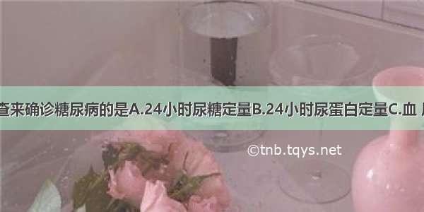 应做以下检查来确诊糖尿病的是A.24小时尿糖定量B.24小时尿蛋白定量C.血 尿C肽测定D.