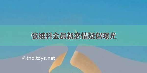 张继科金晨新恋情疑似曝光