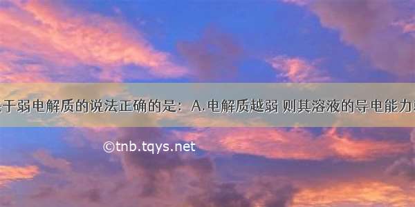 单选题下列关于弱电解质的说法正确的是：A.电解质越弱 则其溶液的导电能力就越差B.同一