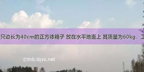 如图所示 一只边长为40cm的正方体箱子 放在水平地面上 其质量为60kg．工人师傅用一