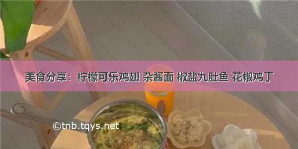 美食分享：柠檬可乐鸡翅 杂酱面 椒盐九肚鱼 花椒鸡丁