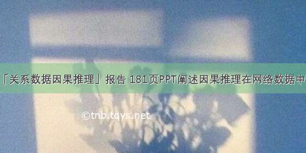 AAAI最新「关系数据因果推理」报告 181页PPT阐述因果推理在网络数据中研究进展...