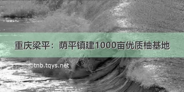 重庆梁平：荫平镇建1000亩优质柚基地