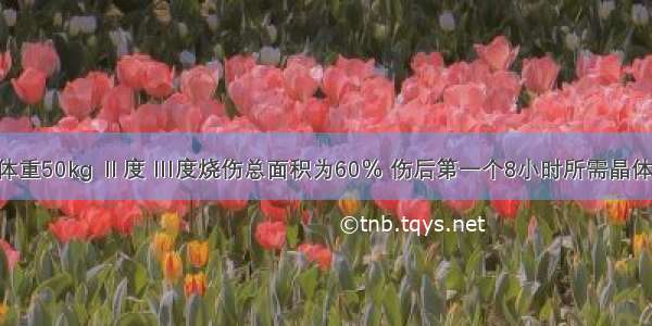 男 25岁 体重50kg Ⅱ度 Ⅲ度烧伤总面积为60％ 伤后第一个8小时所需晶体液和胶体