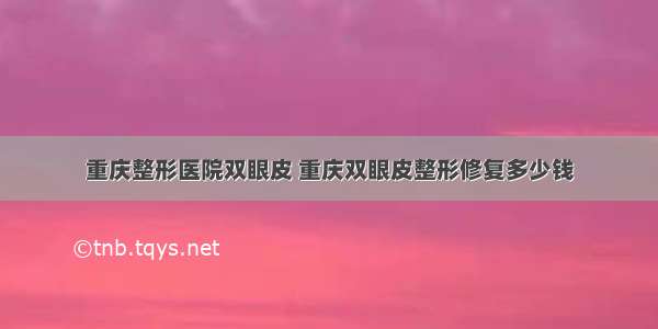 重庆整形医院双眼皮 重庆双眼皮整形修复多少钱