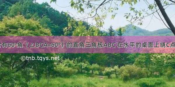 如图 一块含有60°角（∠BCA=60°）的直角三角板ABC 在水平的桌面上绕C点按顺时针方