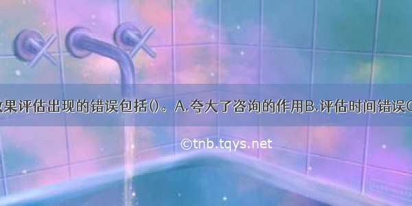 咨询师关于效果评估出现的错误包括()。A.夸大了咨询的作用B.评估时间错误C.主观肯定咨