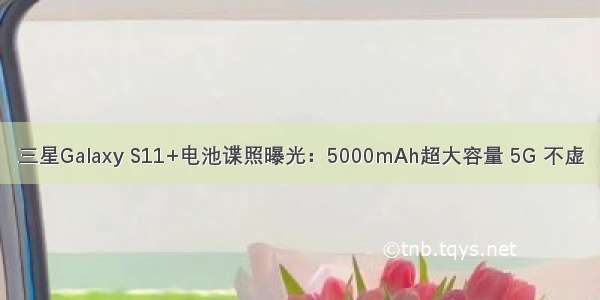 三星Galaxy S11+电池谍照曝光：5000mAh超大容量 5G 不虚