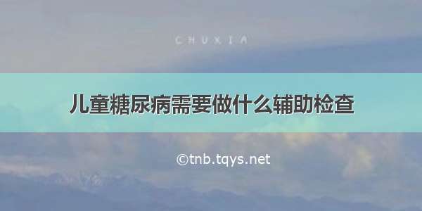 儿童糖尿病需要做什么辅助检查