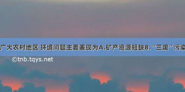 单选题我国广大农村地区 环境问题主要表现为A.矿产资源短缺B.“三废”污染C.生态破坏