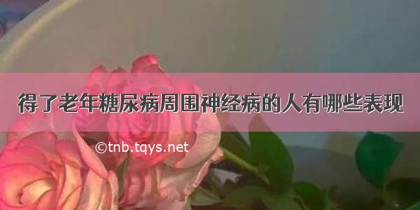 得了老年糖尿病周围神经病的人有哪些表现