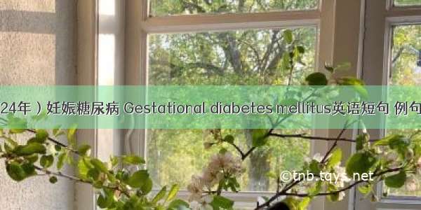 （2024年）妊娠糖尿病 Gestational diabetes mellitus英语短句 例句大全