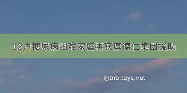 12户糖尿病困难家庭再获厚德仁集团援助