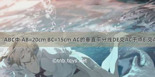 如图 在△ABC中 AB=20cm BC=15cm AC的垂直平分线DE交AC于点E 交AB于点D