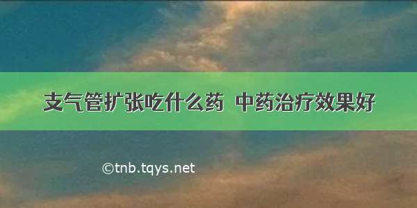 支气管扩张吃什么药  中药治疗效果好