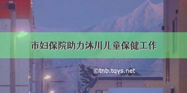 市妇保院助力沐川儿童保健工作