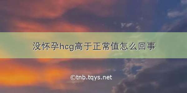 没怀孕hcg高于正常值怎么回事