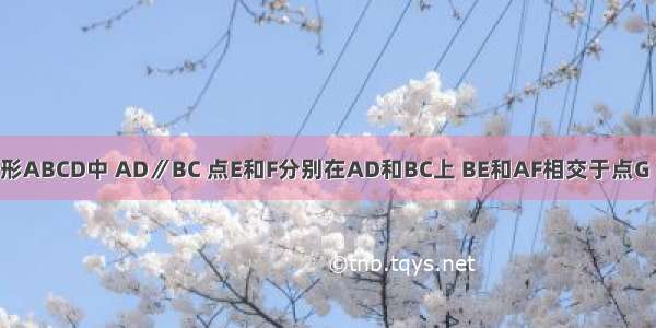 如图 已知梯形ABCD中 AD∥BC 点E和F分别在AD和BC上 BE和AF相交于点G CE和DF相交