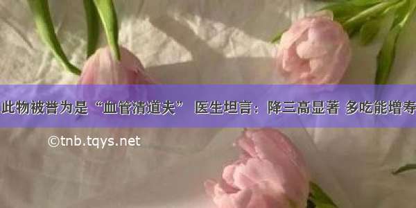 此物被誉为是“血管清道夫” 医生坦言：降三高显著 多吃能增寿