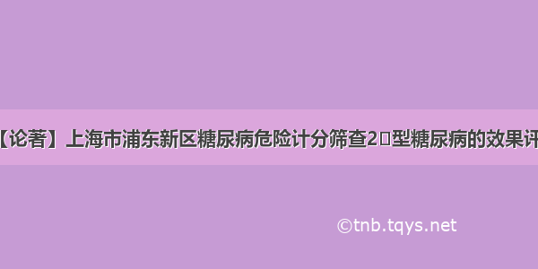 【论著】上海市浦东新区糖尿病危险计分筛查2‌型糖尿病的效果评价