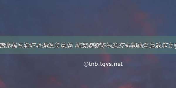 糖尿病诊断与治疗心得体会总结 糖尿病诊断与治疗心得体会总结范文(9篇)