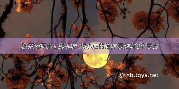 孩子为何患上矮小症 矮小症的治疗要把握3个要点