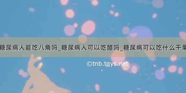 糖尿病人能吃八角吗_糖尿病人可以吃醋吗_糖尿病可以吃什么干果