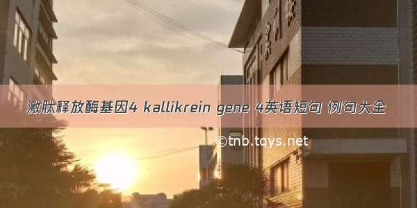 激肽释放酶基因4 kallikrein gene 4英语短句 例句大全