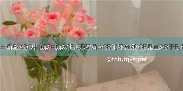 如图所示 在三角形ABC中 角A=角ACB CD是角ACB的平分线 CE垂直AB于E.若角DCE=4