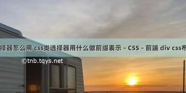 css3标签选择器怎么用 css类选择器用什么做前缀表示 – CSS – 前端 div css布局案例精粹