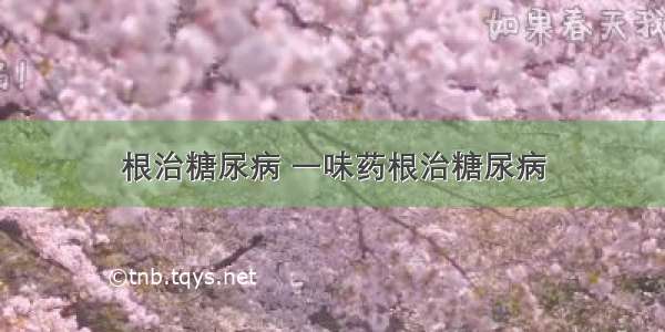 根治糖尿病 一味药根治糖尿病