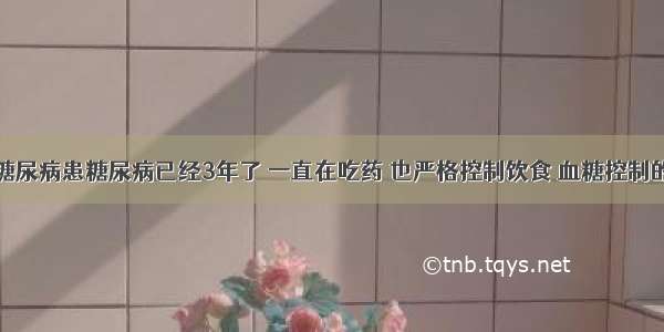 我老伴患糖尿病患糖尿病已经3年了 一直在吃药 也严格控制饮食 血糖控制的也还不错