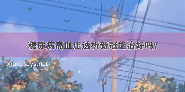 糖尿病高血压透析新冠能治好吗？