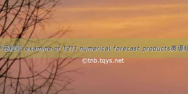 T213数值预报产品检验 examine of T213 numerical forecast products英语短句 例句大全