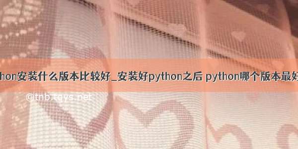 python安装什么版本比较好_安装好python之后 python哪个版本最好用