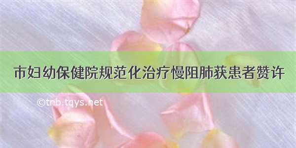 市妇幼保健院规范化治疗慢阻肺获患者赞许