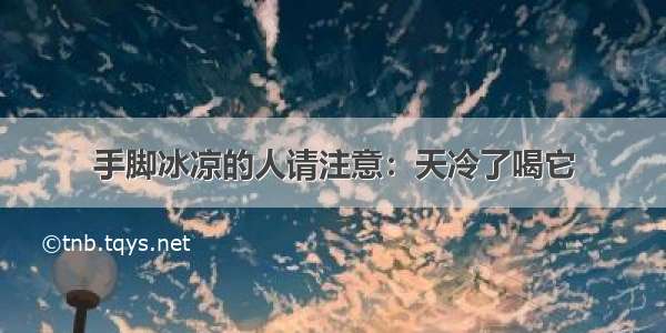 手脚冰凉的人请注意：天冷了喝它