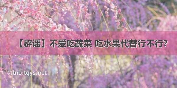 【辟谣】不爱吃蔬菜 吃水果代替行不行？